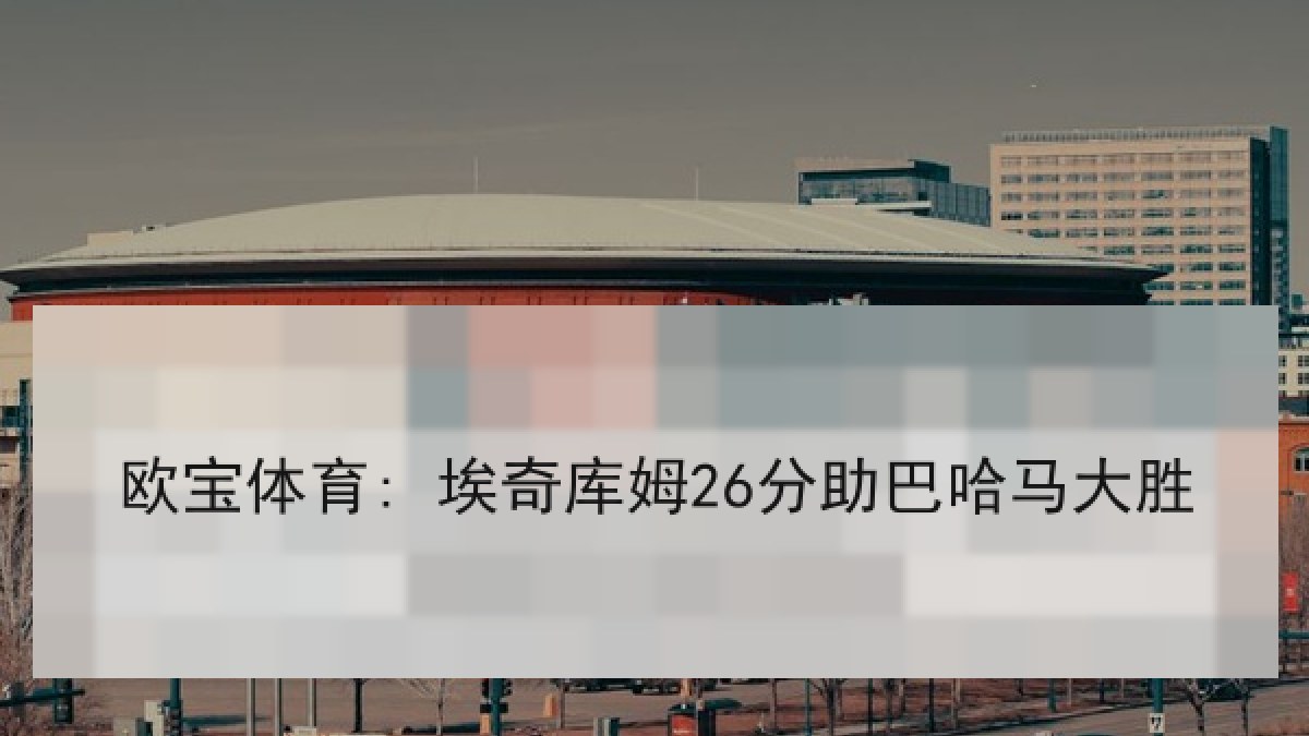 欧宝体育: 埃奇库姆26分助巴哈马大胜
