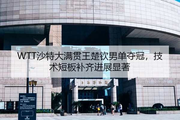 WTT沙特大满贯王楚钦男单夺冠，技术短板补齐进展显著