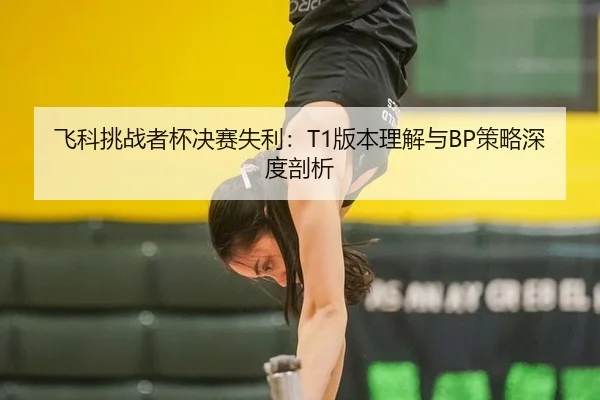 飞科挑战者杯决赛失利：T1版本理解与BP策略深度剖析