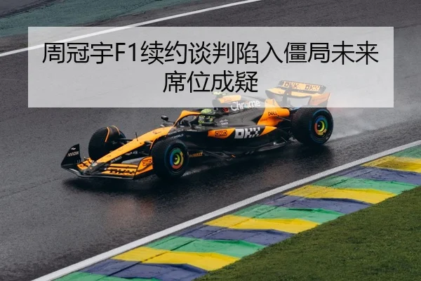 周冠宇F1续约谈判陷入僵局未来席位成疑