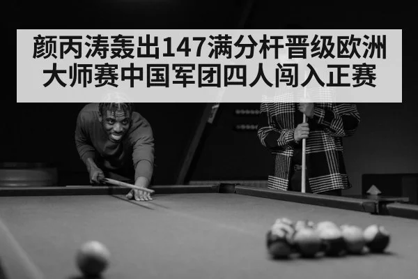 颜丙涛轰出147满分杆晋级欧洲大师赛中国军团四人闯入正赛