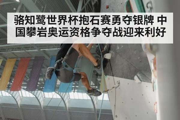 骆知鹭世界杯抱石赛勇夺银牌 中国攀岩奥运资格争夺战迎来利好