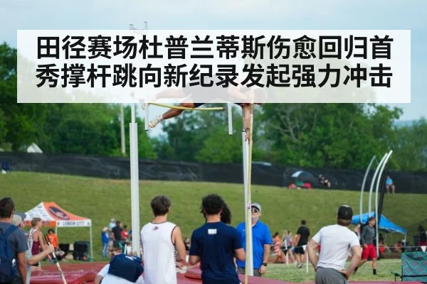 田径赛场杜普兰蒂斯伤愈回归首秀撑杆跳向新纪录发起强力冲击