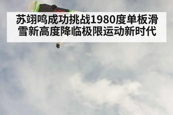 苏翊鸣成功挑战1980度单板滑雪新高度降临极限运动新时代