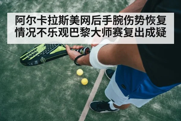 阿尔卡拉斯美网后手腕伤势恢复情况不乐观巴黎大师赛复出成疑