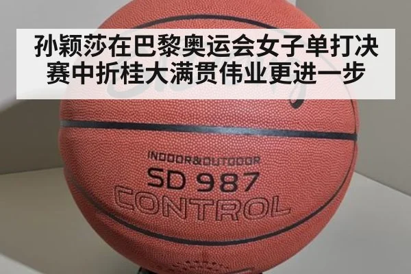 孙颖莎在巴黎奥运会女子单打决赛中折桂大满贯伟业更进一步