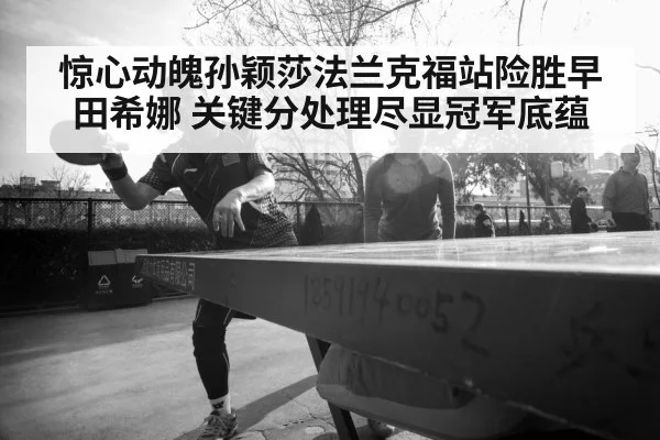 惊心动魄孙颖莎法兰克福站险胜早田希娜 关键分处理尽显冠军底蕴
