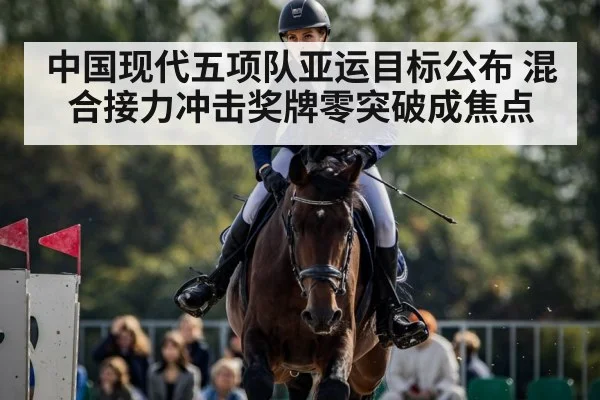 中国现代五项队亚运目标公布 混合接力冲击奖牌零突破成焦点