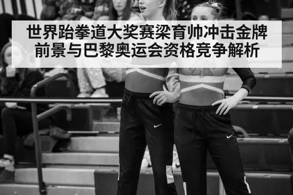 世界跆拳道大奖赛梁育帅冲击金牌前景与巴黎奥运会资格竞争解析