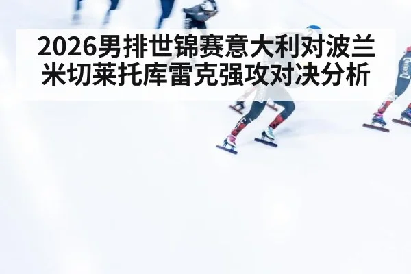 2026男排世锦赛意大利对波兰米切莱托库雷克强攻对决分析